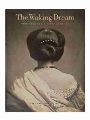 The Waking Dream, Photography’s First Century, The Gilman Paper Company Collection